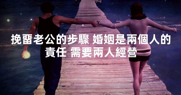 挽畱老公的步驟 婚姻是兩個人的責任 需要兩人經營